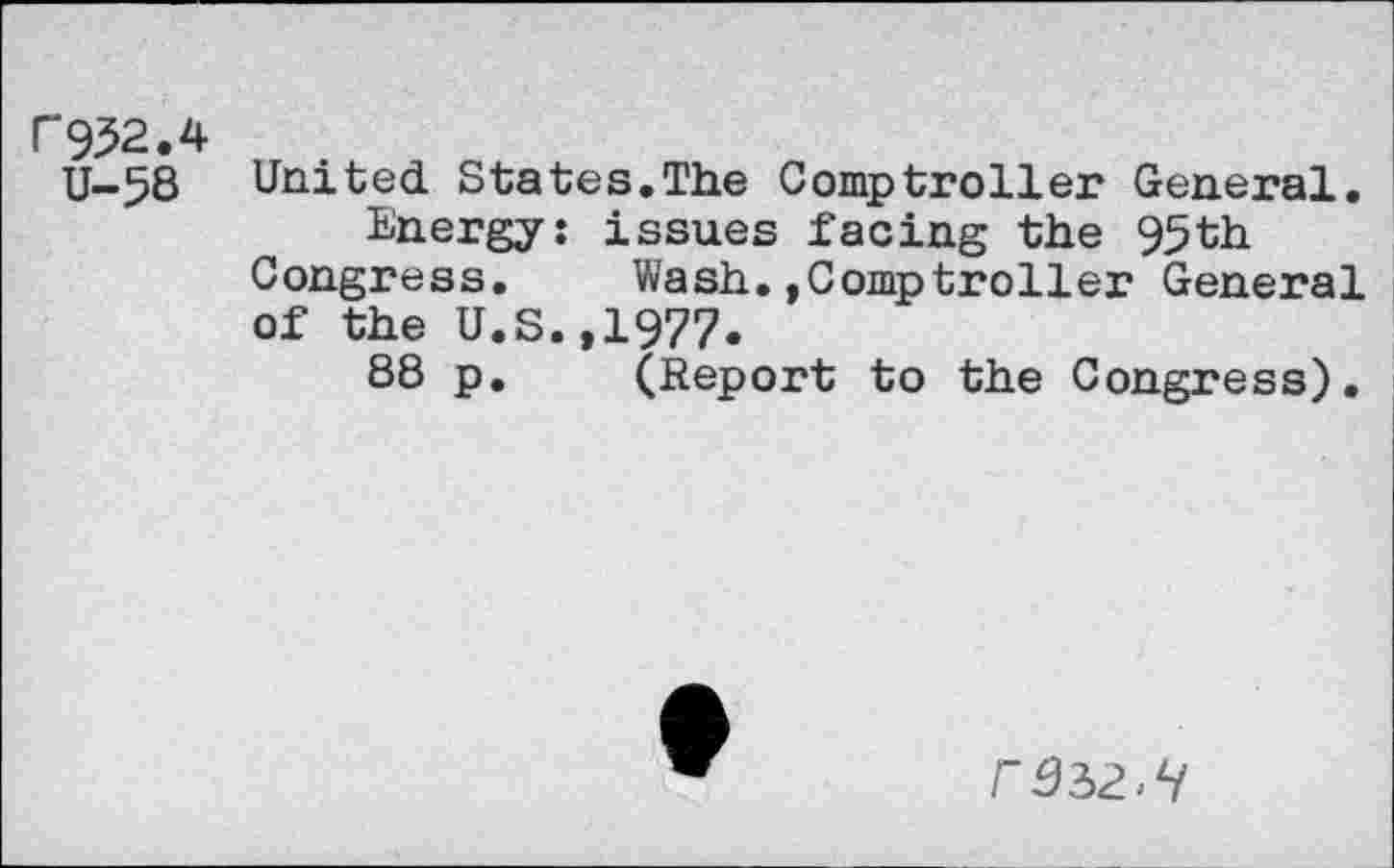 ﻿P932.4 U-58
United States.The Comptroller General. Energy; issues facing the 95th Congress.	Wash.»Comptroller General
of the U.S.,1977.
88 p.	(Report to the Congress).
